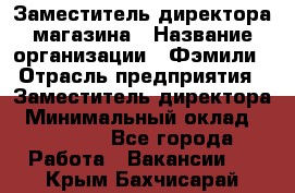 Заместитель директора магазина › Название организации ­ Фэмили › Отрасль предприятия ­ Заместитель директора › Минимальный оклад ­ 26 000 - Все города Работа » Вакансии   . Крым,Бахчисарай